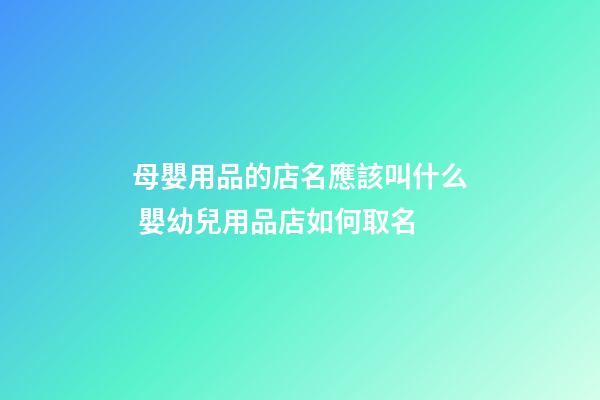 母嬰用品的店名應該叫什么 嬰幼兒用品店如何取名-第1張-店鋪起名-玄機派